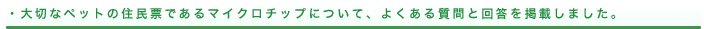 大切なペットの住民票であるマイクロチップについて、よくある質問と回答を掲載しました。